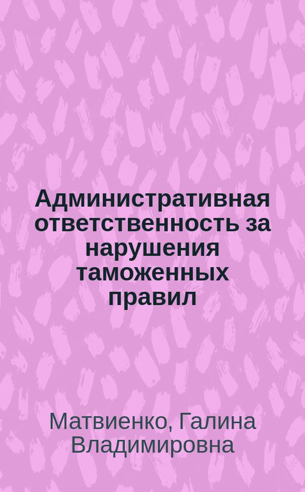 Административная ответственность за нарушения таможенных правил : Автореф. дис. на соиск. учен. степ. к.ю.н. : Спец. 12.00.14