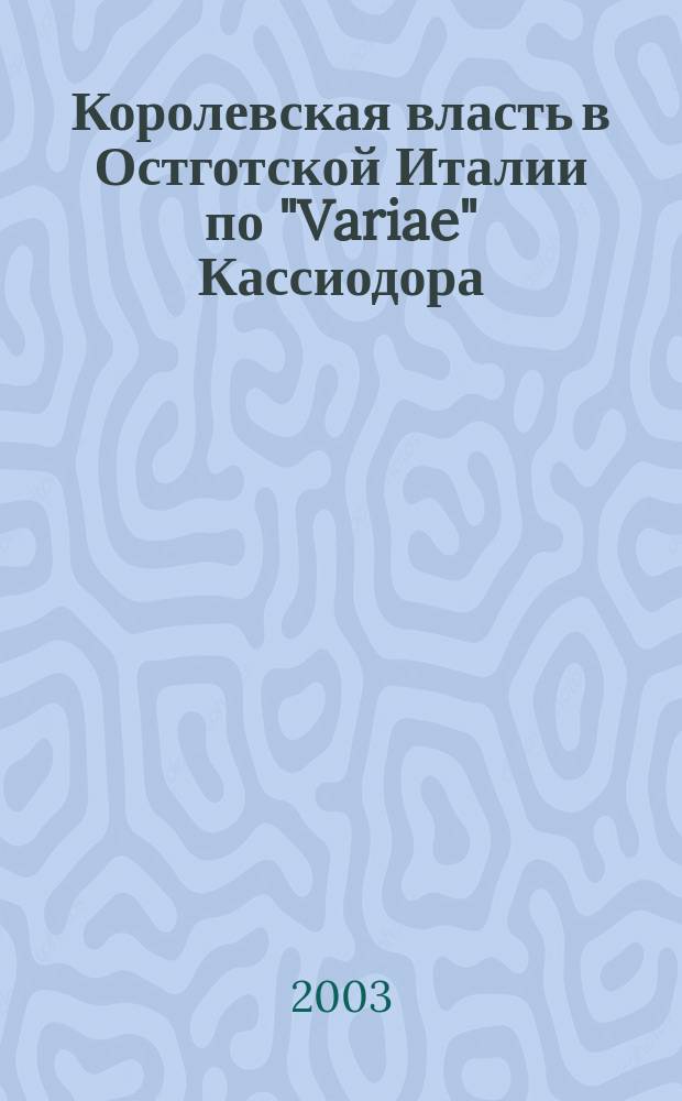 Королевская власть в Остготской Италии по "Variae" Кассиодора : Миф, образ, реальность