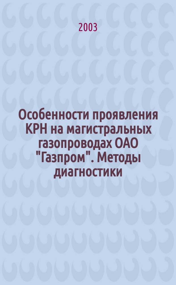 Особенности проявления КРН на магистральных газопроводах ОАО "Газпром". Методы диагностики, способы ремонта дефектов и пути предотвращения КРН : Материалы отрасл. совещ. ОАО "Газпром", г. Ухта, 11-15 нояб. 2002 г. : Сб. докл.