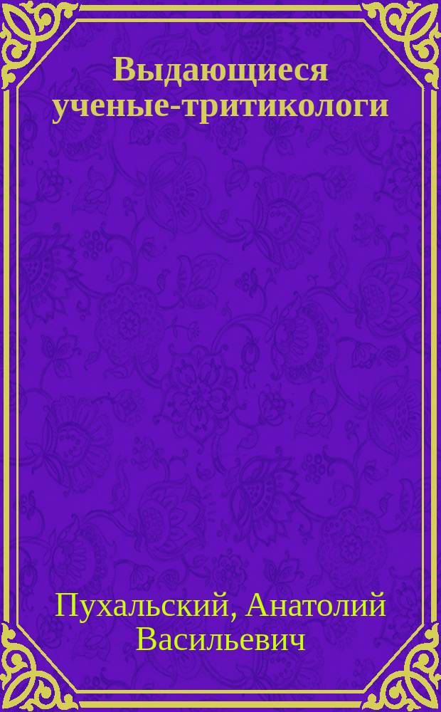 Выдающиеся ученые-тритикологи : (В.Ф. Дорофеев, И.Д. Мустафаев, Э.Ф. Мигушова)