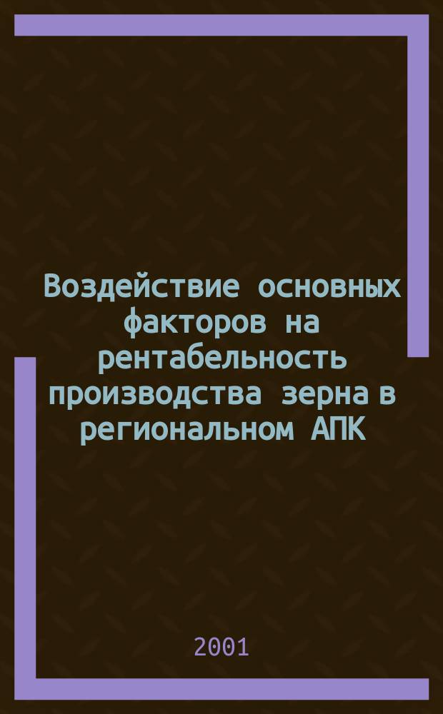Воздействие основных факторов на рентабельность производства зерна в региональном АПК : Автореф. дис. на соиск. учен. степ. к.э.н. : Спец. 08.00.05