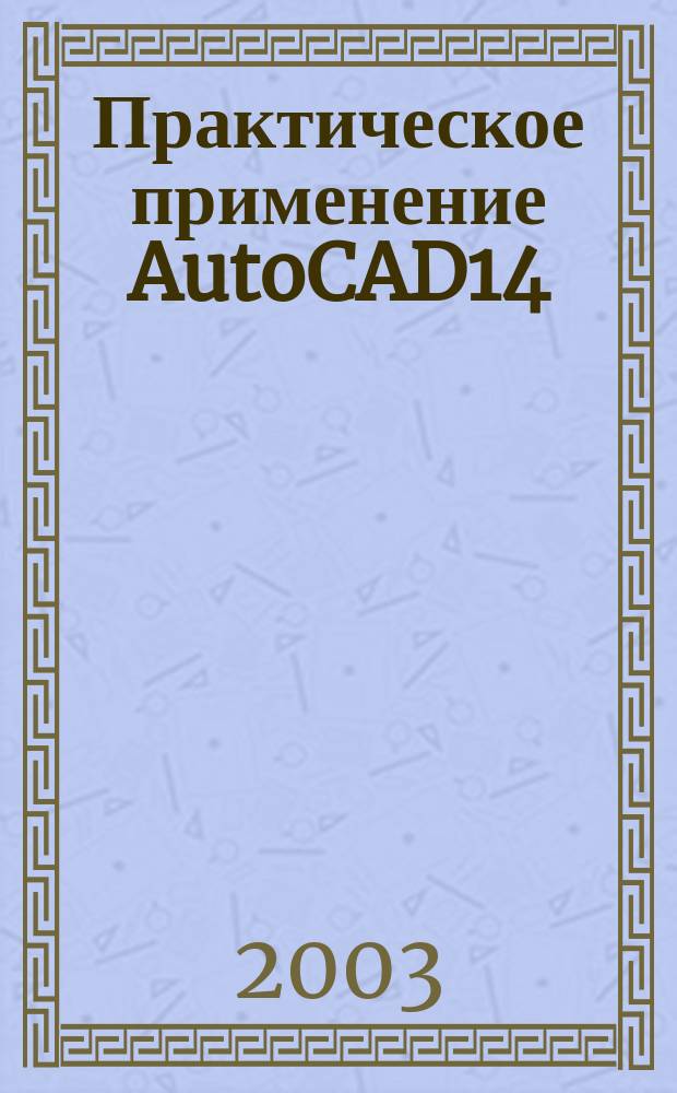 Практическое применение AutoCAD14 : Учеб. пособие и индивидуал. задания