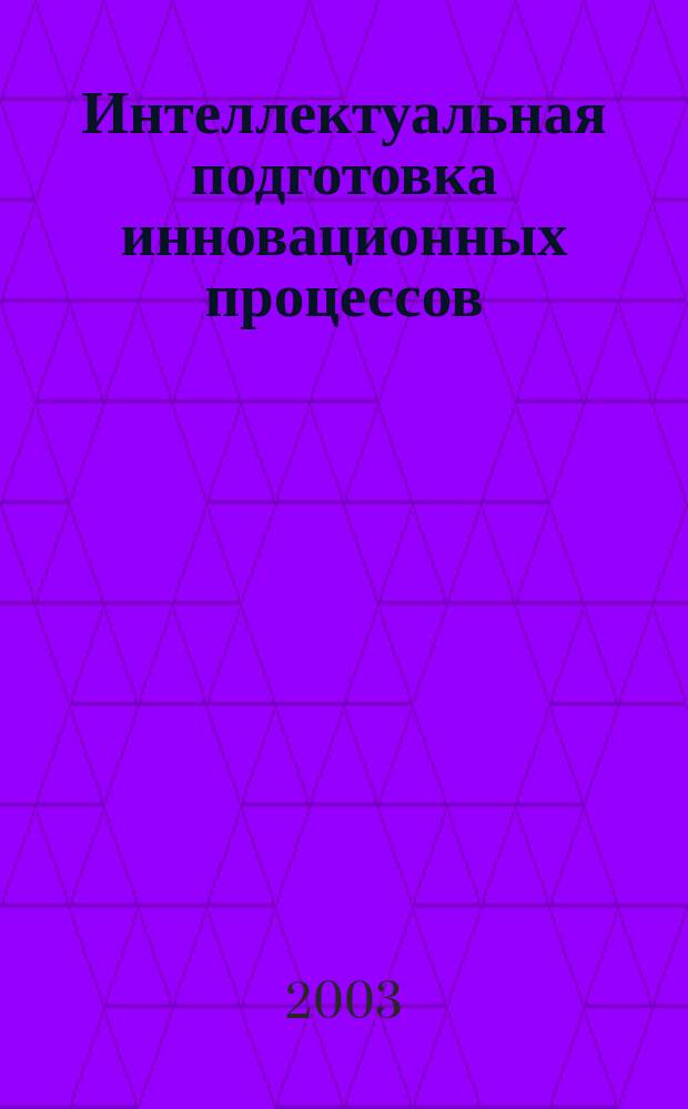 Интеллектуальная подготовка инновационных процессов : Всерос. науч.-практ. конф., 17-18 апр. 2003 г. : Под ред. д.т.н., проф., В.О. Соколова, к.т.н., доц. В.С. Григорьева