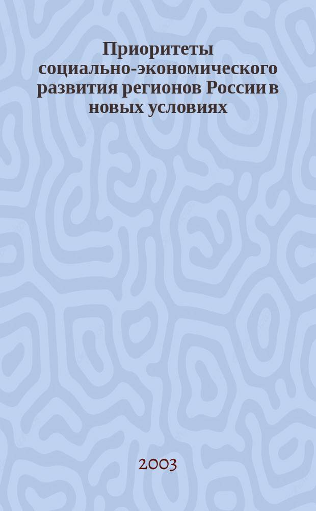 Приоритеты социально-экономического развития регионов России в новых условиях : Всерос. науч.-практ. конф., 29-30 мая 2003 г. : Сб. ст