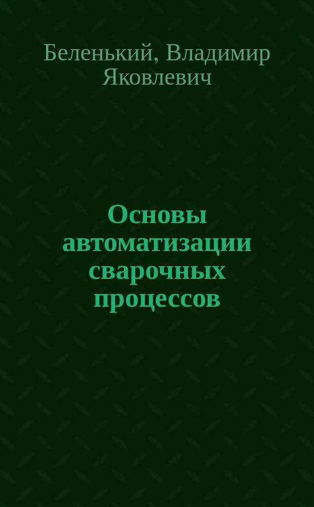 Основы автоматизации сварочных процессов : Учеб. пособие : Для студентов спец. "Оборуд. и технология свар. пр-ва"
