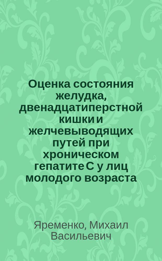 Оценка состояния желудка, двенадцатиперстной кишки и желчевыводящих путей при хроническом гепатите С у лиц молодого возраста : Автореф. дис. на соиск. учен. степ. к.м.н. : Спец. 14.00.10