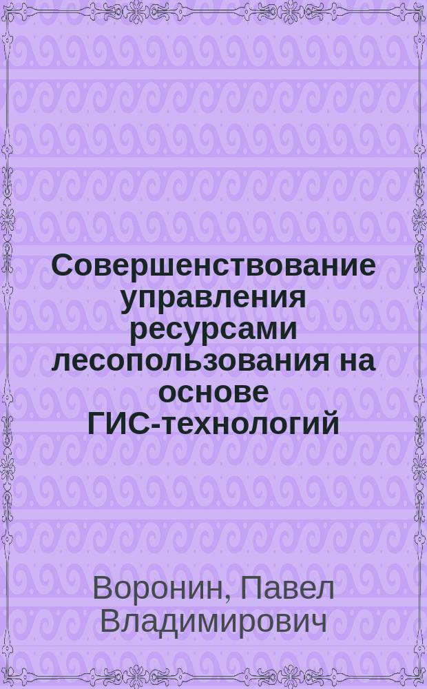 Совершенствование управления ресурсами лесопользования на основе ГИС-технологий: (На прим. предприятий лесного хоз-ва Воронеж. обл.) : Автореф. дис. на соиск. учен. степ. к.т.н. : Спец. 05.13.10