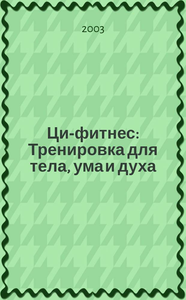 Ци-фитнес : Тренировка для тела, ума и духа : Движения и медитации для усиления вашей жизн. силы