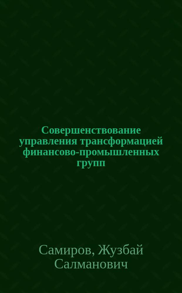 Совершенствование управления трансформацией финансово-промышленных групп : Автореф. дис. на соиск. учен. степ. к.э.н. : Спец. 08.00.05