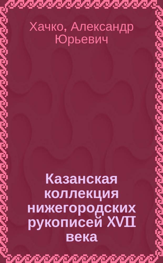 Казанская коллекция нижегородских рукописей XVII века : Автореф. дис. на соиск. учен. степ. к.ист.н. : Спец. 07.00.09