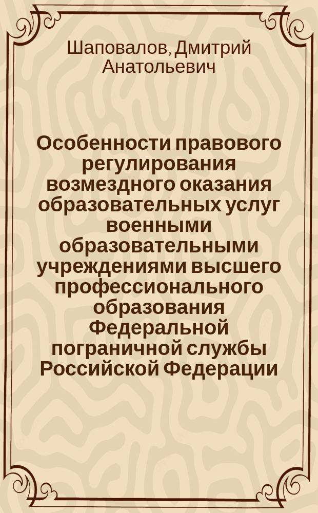 Особенности правового регулирования возмездного оказания образовательных услуг военными образовательными учреждениями высшего профессионального образования Федеральной пограничной службы Российской Федерации : Автореф. дис. на соиск. учен. степ. к.ю.н. : Спец. 20.02.03