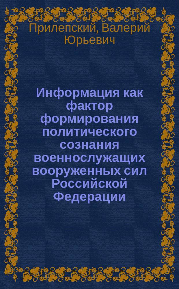 Информация как фактор формирования политического сознания военнослужащих вооруженных сил Российской Федерации : Автореф. дис. на соиск. учен. степ. к.полит.н. : Спец. 23.00.02
