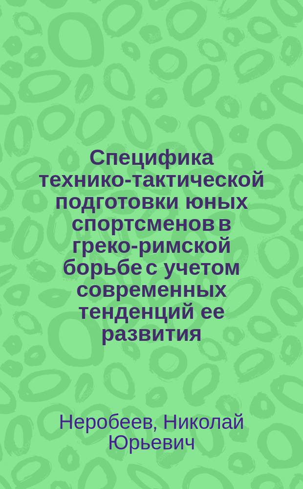 Специфика технико-тактической подготовки юных спортсменов в греко-римской борьбе с учетом современных тенденций ее развития : Автореф. дис. на соиск. учен. степ. к.п.н. : Спец. 13.00.04