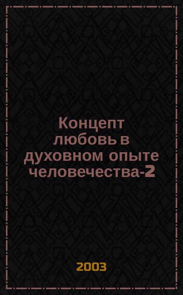 Концепт любовь в духовном опыте человечества-2 : Материалы Второй межрегион. науч.-практ. конф. (5-6 окт. 2002 г.) : Сб. докл