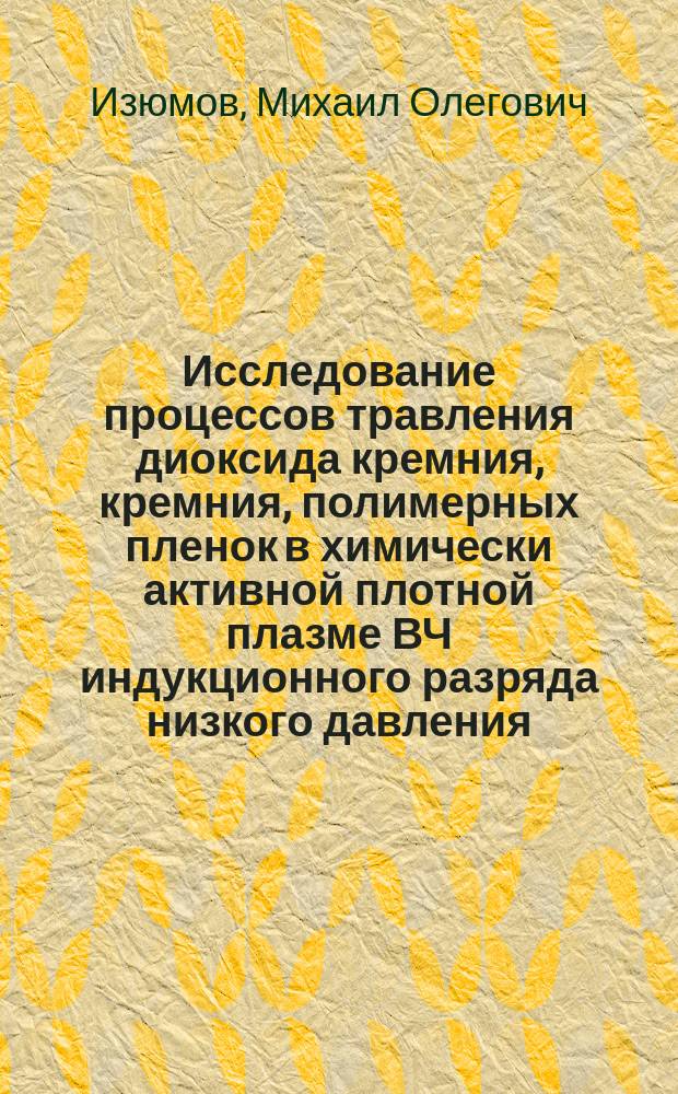 Исследование процессов травления диоксида кремния, кремния, полимерных пленок в химически активной плотной плазме ВЧ индукционного разряда низкого давления : Автореф. дис. на соиск. учен. степ. к.ф.-м.н. : Спец. 05.27.01