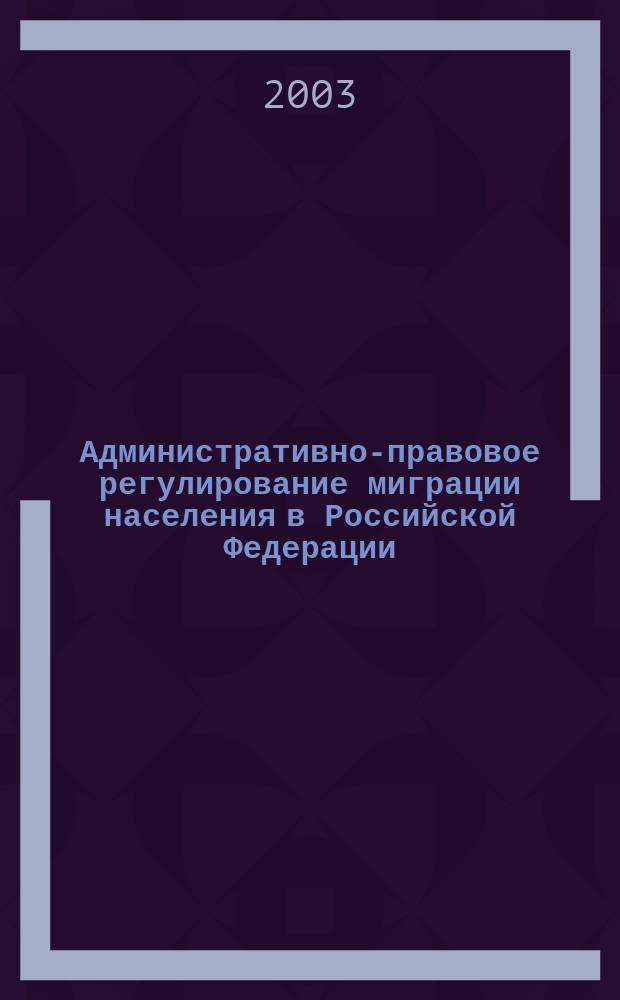 Административно-правовое регулирование миграции населения в Российской Федерации : Автореф. дис. на соиск. учен. степ. к.ю.н. : Спец. 12.00.14