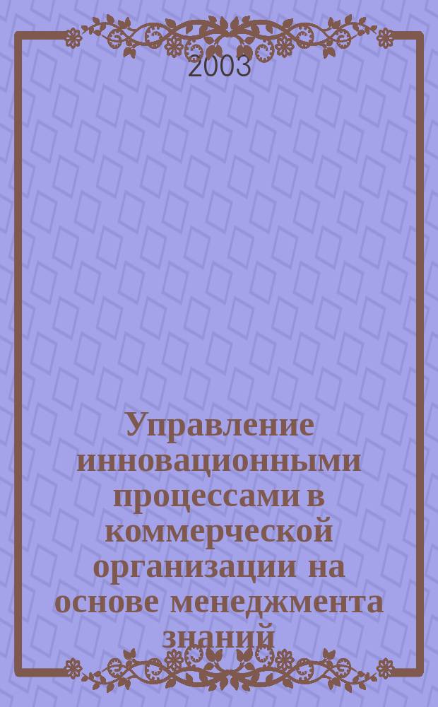 Управление инновационными процессами в коммерческой организации на основе менеджмента знаний : Автореф. дис. на соиск. учен. степ. к.э.н. : Спец. 08.00.05