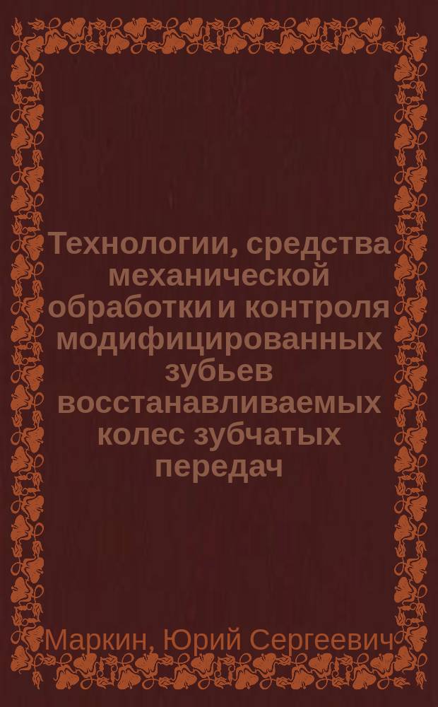 Технологии, средства механической обработки и контроля модифицированных зубьев восстанавливаемых колес зубчатых передач : Автореф. дис. на соиск. учен. степ. д.т.н. : Спец. 05.20.03