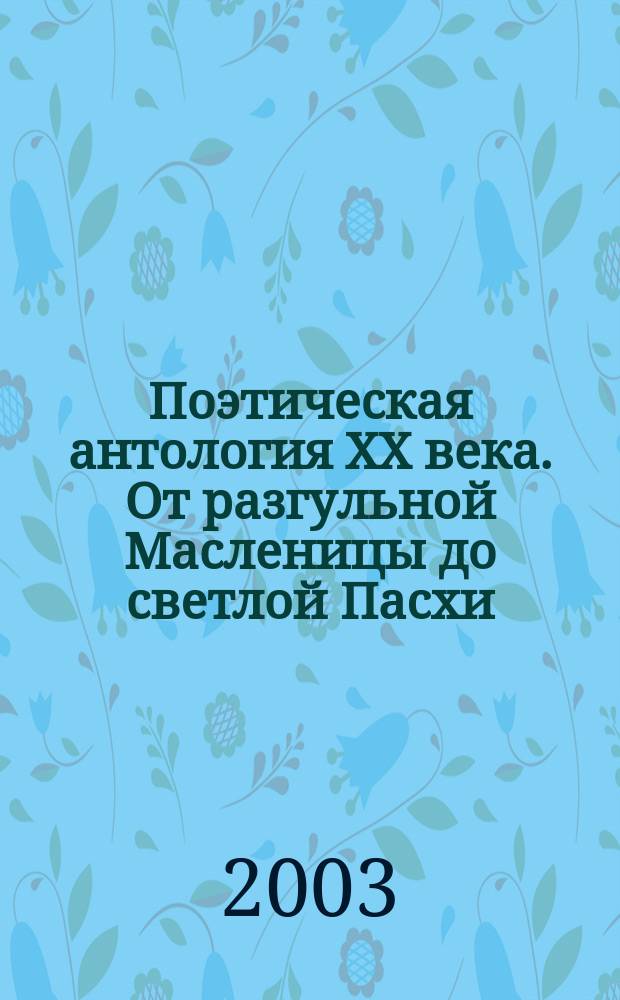 Поэтическая антология ХХ века. От разгульной Масленицы до светлой Пасхи