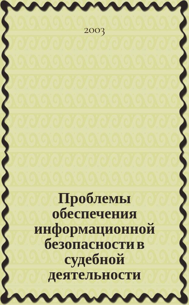 Проблемы обеспечения информационной безопасности в судебной деятельности : Стеногр. "круглого стола", 2 июня 2003 г
