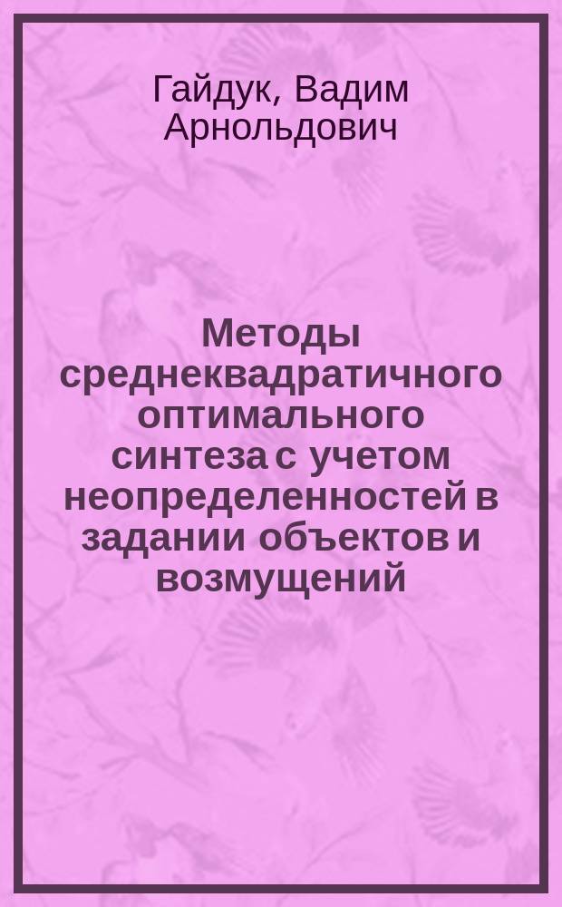 Методы среднеквадратичного оптимального синтеза с учетом неопределенностей в задании объектов и возмущений : Автореф. дис. на соиск. учен. степ. к.т.н. : Спец. (05.13.01)