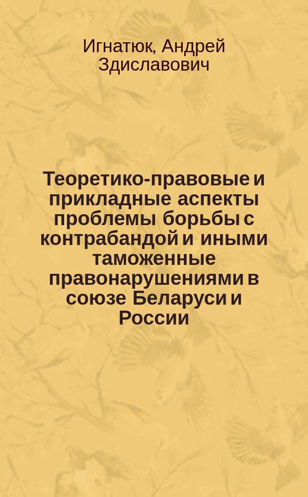 Теоретико-правовые и прикладные аспекты проблемы борьбы с контрабандой и иными таможенные правонарушениями в союзе Беларуси и России : Автореф. дис. на соиск. учен. степ. к.ю.н. : Спец. 12.00.09