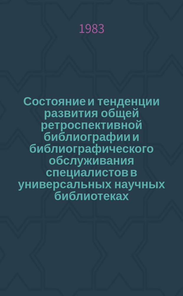 Состояние и тенденции развития общей ретроспективной библиографии и библиографического обслуживания специалистов в универсальных научных библиотеках : Сб. ст