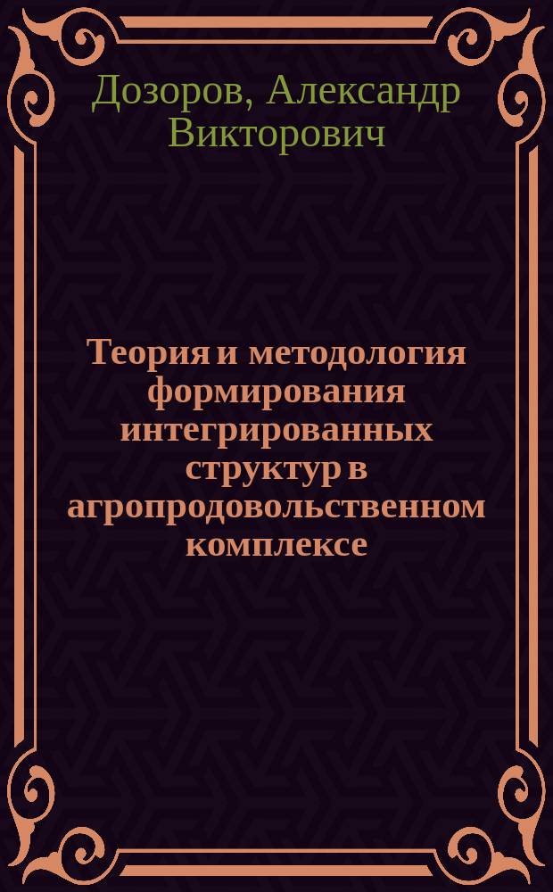 Теория и методология формирования интегрированных структур в агропродовольственном комплексе : Автореф. дис. на соиск. учен. степ. д.э.н. : Спец. 08.00.05