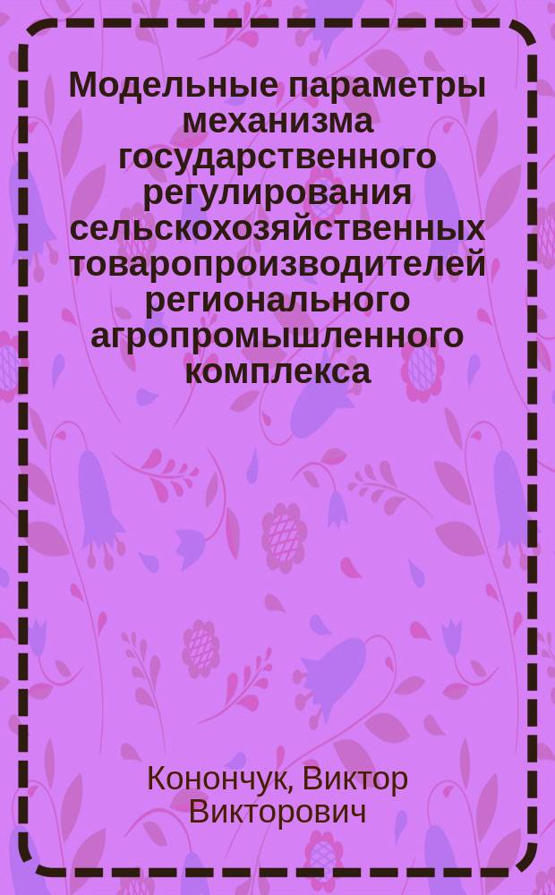 Модельные параметры механизма государственного регулирования сельскохозяйственных товаропроизводителей регионального агропромышленного комплекса : Автореф. дис. на соиск. учен. степ. к.э.н. : Спец. 08.00.13