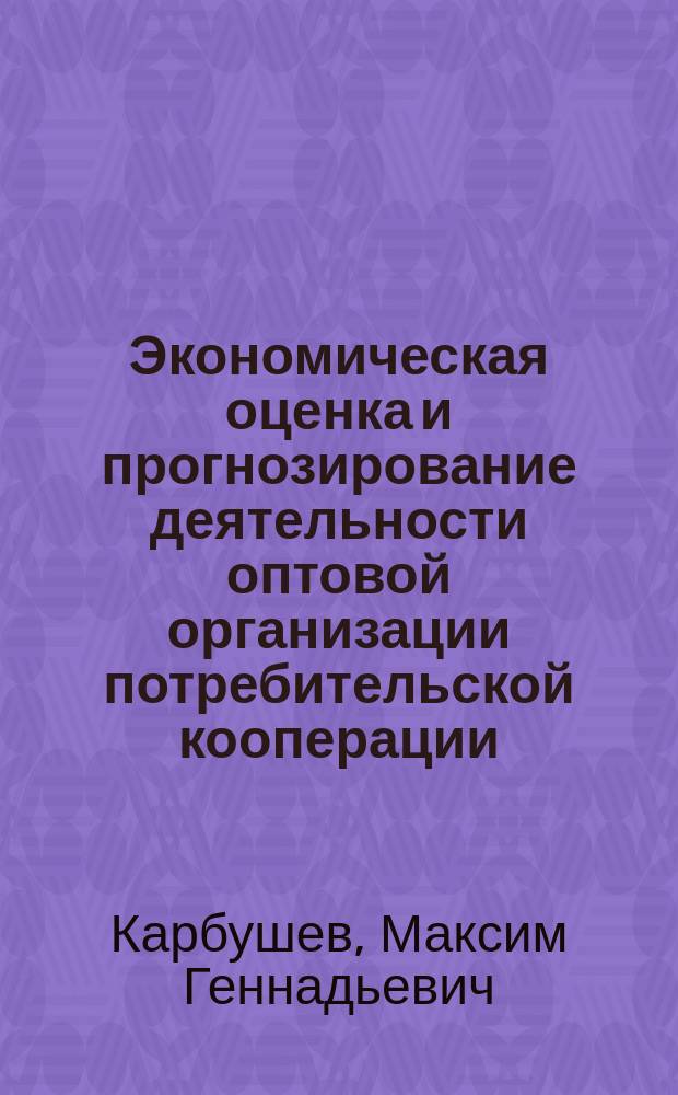 Экономическая оценка и прогнозирование деятельности оптовой организации потребительской кооперации : Автореф. дис. на соиск. учен. степ. к.э.н. : Спец. 08.00.05