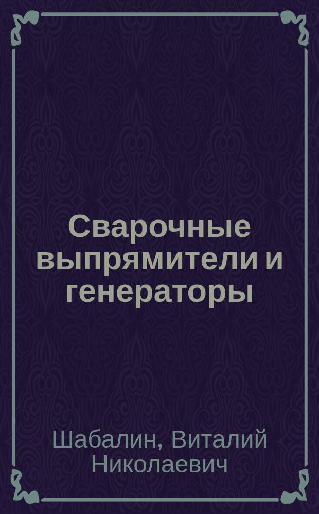 Сварочные выпрямители и генераторы : Учеб. пособие : Для подгот. диплом. специалистов направления 651400 "Машиностроит. технологии и обрудование" спец. 120500 "Оборудование и технология свароч. пр-ва"