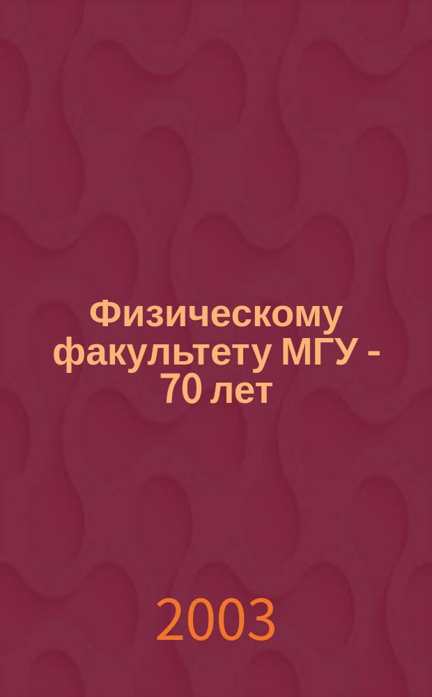 Физическому факультету МГУ - 70 лет : Навстречу 250-летию Моск. ун-та : Юбилейн. сб