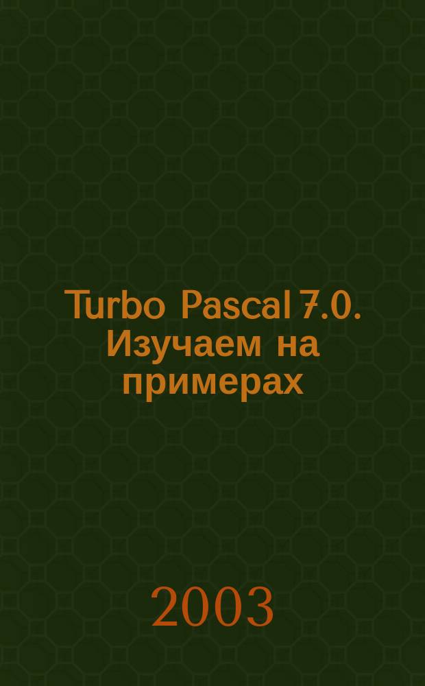 Turbo Pascal 7.0. Изучаем на примерах : Учеб. пособие