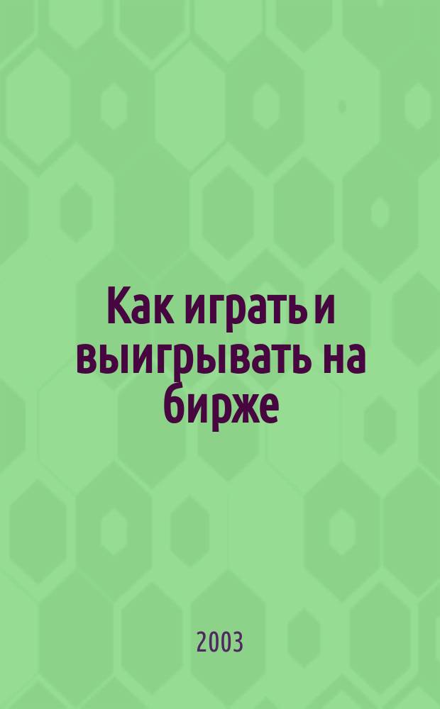 Как играть и выигрывать на бирже : Психология. Техн. анализ. Контроль над капиталом