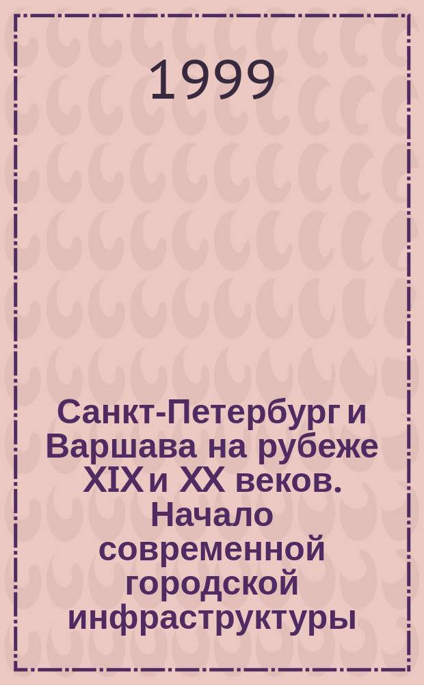 Санкт-Петербург и Варшава на рубеже XIX и XX веков. Начало современной городской инфраструктуры = Sankt Petersburg i Warzawa na przelomie XIX i XX wieku. Poczatki nowoczesnej infrastruktury miejskiej : Кат. выст., Санкт-Петербург, 8.XII. 1999 - 31.0I. 2000, Варшава, 6.III. 2000-30.IV.2000 = Санкт-Петербург и Варшава на рубеже ХIХ и ХХ веков