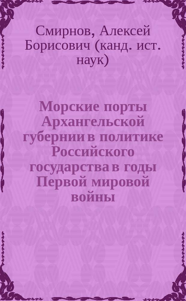 Морские порты Архангельской губернии в политике Российского государства в годы Первой мировой войны : Автореф. дис. на соиск. учен. степ. к.ист.н. : Спец. 07.00.02