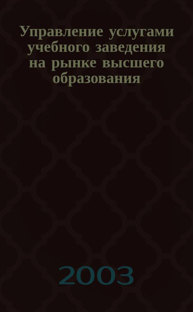Управление услугами учебного заведения на рынке высшего образования : Автореф. дис. на соиск. учен. степ. д.э.н. : Спец. (08.00.05)