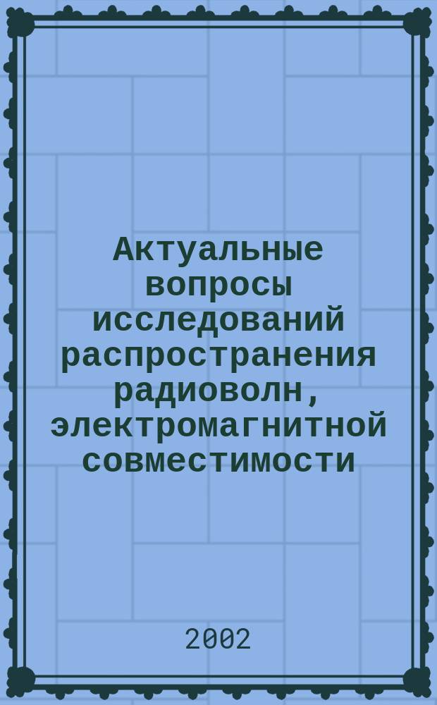Актуальные вопросы исследований распространения радиоволн, электромагнитной совместимости, антенно- фидерных устройств средств радиосвязи и радиовещания. [Ч.2]
