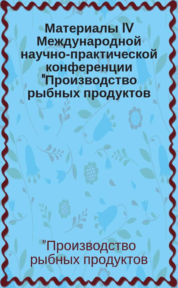 Материалы IV Международной научно-практической конференции "Производство рыбных продуктов: проблемы, новые технологии, качество" = Manufacture of fishery products: problems, new technologies, quality, VI International scientific and practical conference Collection of reports