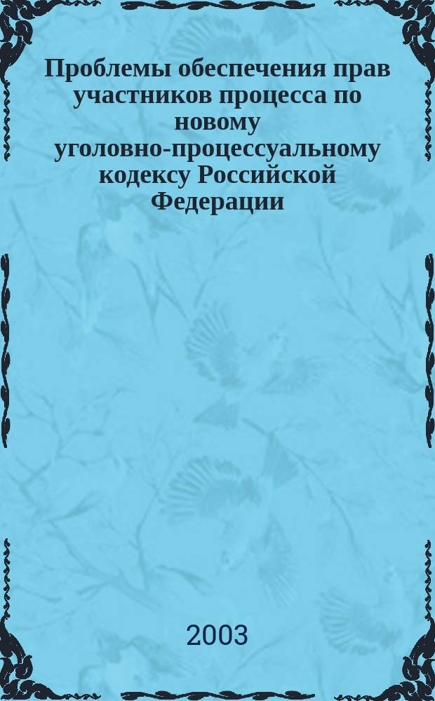 Проблемы обеспечения прав участников процесса по новому уголовно-процессуальному кодексу Российской Федерации : (Материалы Межрегион. науч.-практ. конф. 18-19 дек. 2002 г., Самара)