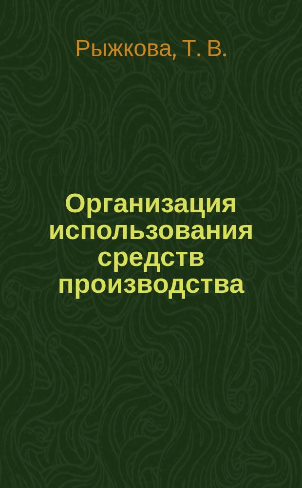 Организация использования средств производства : Учебно-методическое пособие к практическим занятиям для студентов спец-ей 060800, 030500, 170400, 260100
