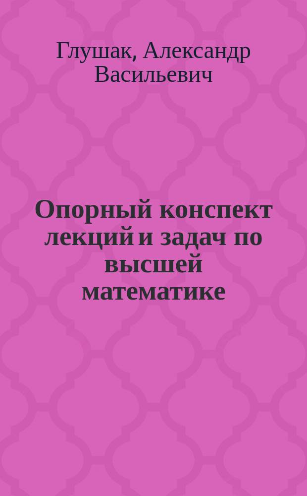 Опорный конспект лекций и задач по высшей математике : Учеб. пособие