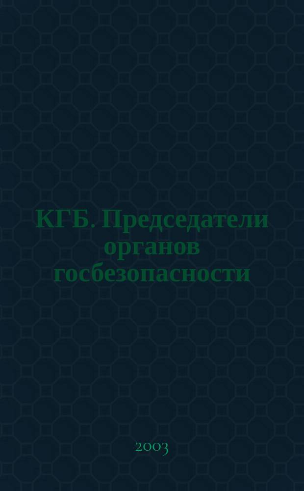 КГБ. Председатели органов госбезопасности : Рассекреч. судьбы