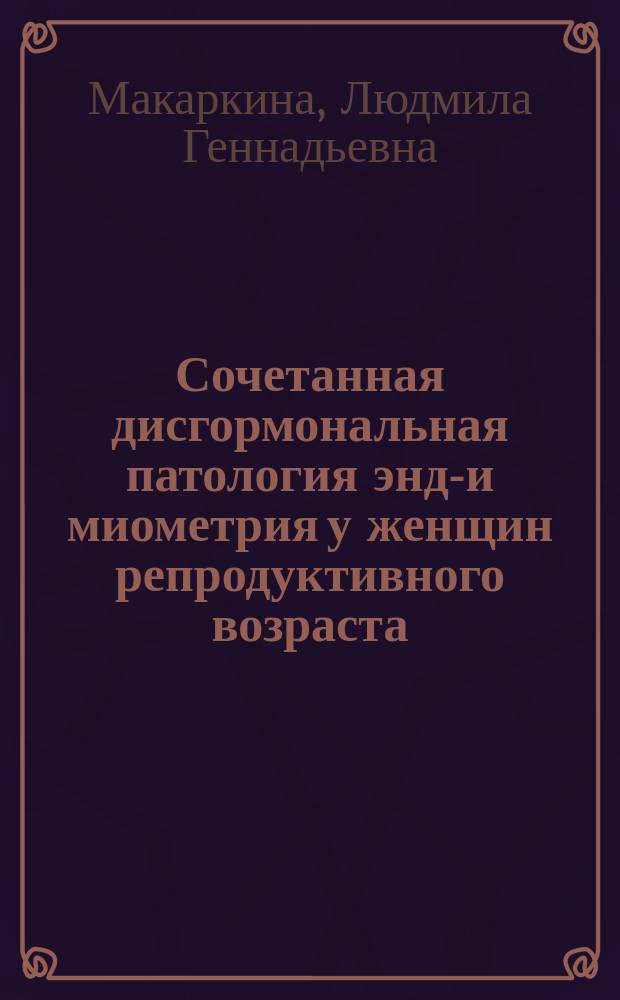 Сочетанная дисгормональная патология эндо- и миометрия у женщин репродуктивного возраста : Автореф. дис. на соиск. учен. степ. к.м.н. : Спец. (14.00.01)