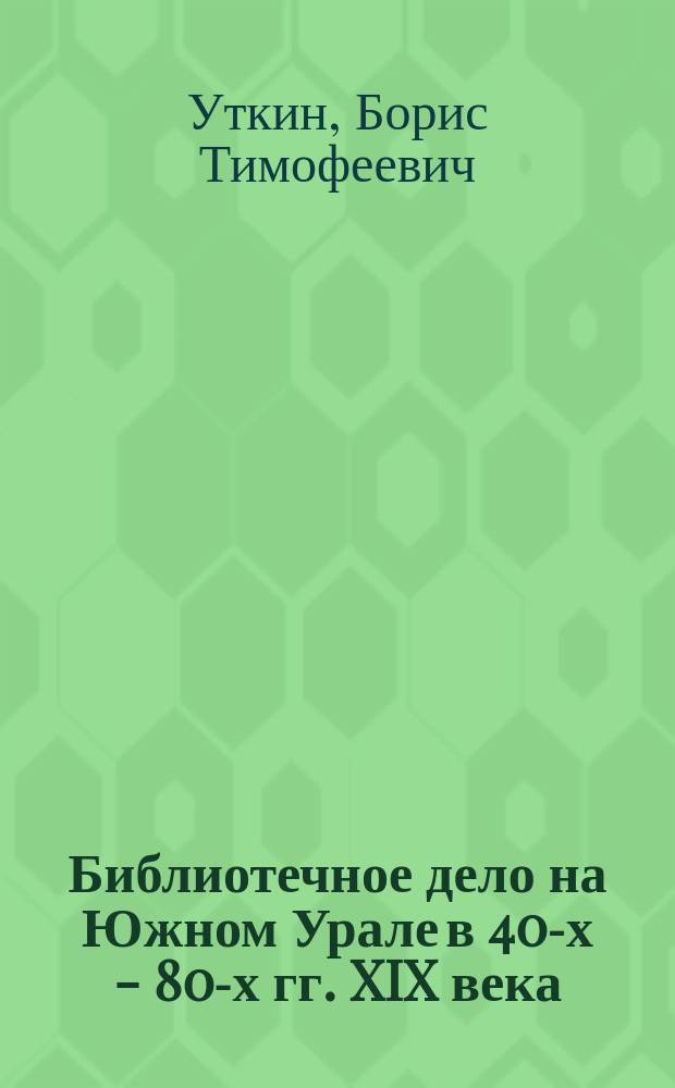 Библиотечное дело на Южном Урале в 40-х - 80-х гг. XIX века : (По материалам Оренб. края)