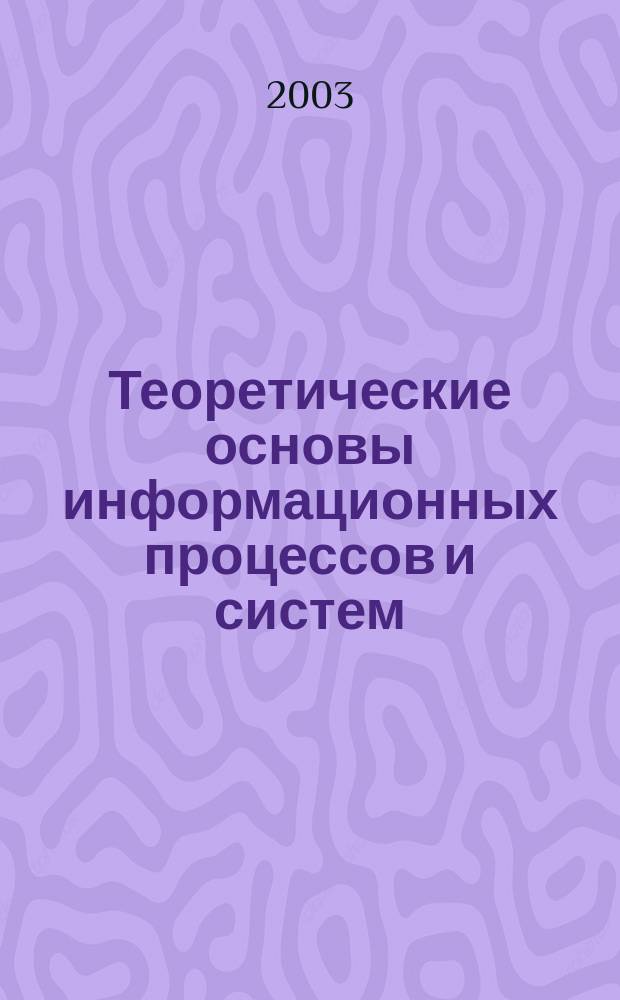 Теоретические основы информационных процессов и систем : Учеб. для студентов вузов по направлению 654700 "Информ. системы" и по спец. 071900 "Информ. системы и технологии", а также по спец. "Сервис БРЭА", "Информ. сервис", "Сервис компьютер. и микропроцессор. техники", спец. 230700 "Сервис"