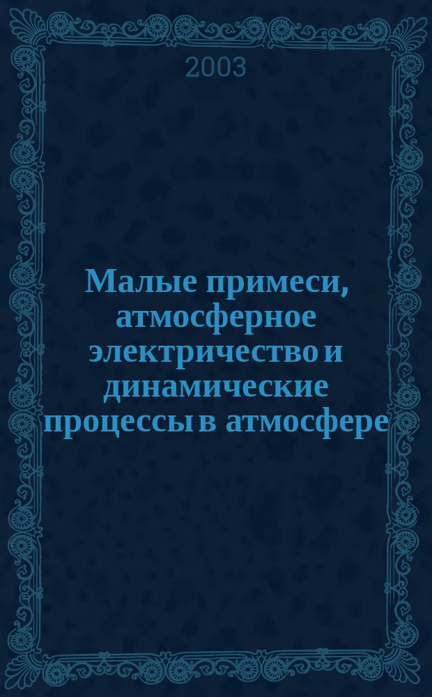 Малые примеси, атмосферное электричество и динамические процессы в атмосфере : Тр. VII Всерос. конф. молодых ученых, Н.Новгород, 13-15 мая 2003 г