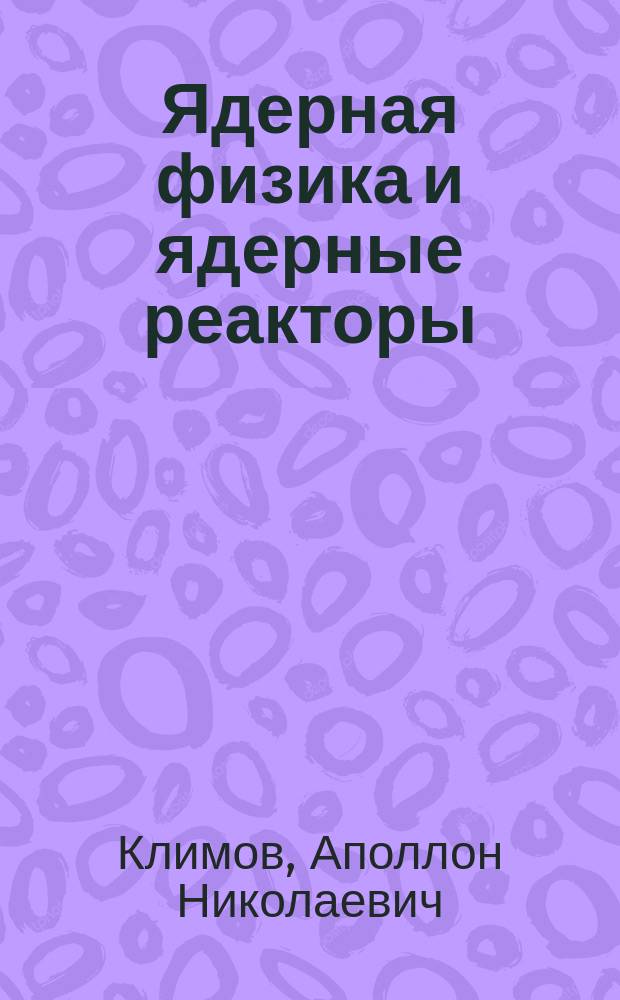 Ядерная физика и ядерные реакторы : Учеб. для студентов спец. 070500, 074300 и 200600 вузов, направления 651000 "Ядер. физика и технологии"