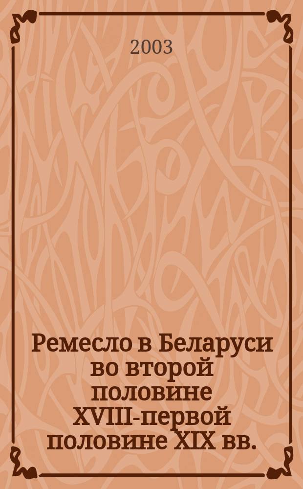 Ремесло в Беларуси во второй половине ХVIII-первой половине ХIХ вв. : Автореф. дис. на соиск. учен. степ. к.ист.н. : Спец. 07.00.02