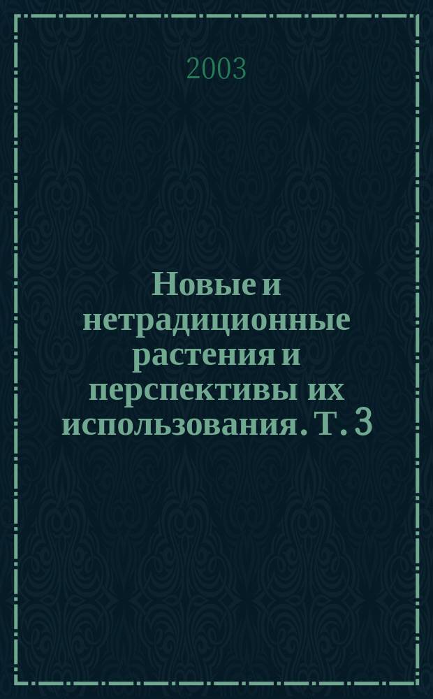 Новые и нетрадиционные растения и перспективы их использования. Т. 3
